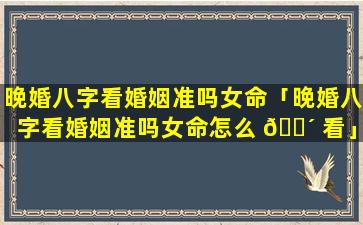 晚婚八字看婚姻准吗女命「晚婚八字看婚姻准吗女命怎么 🌴 看」